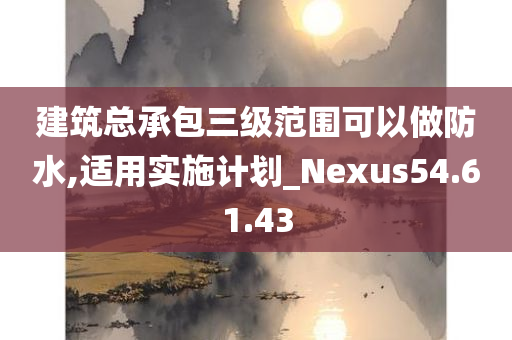 建筑总承包三级范围可以做防水,适用实施计划_Nexus54.61.43