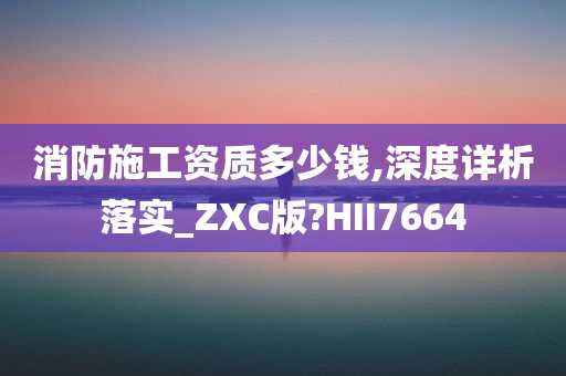 消防施工资质多少钱,深度详析落实_ZXC版?HII7664