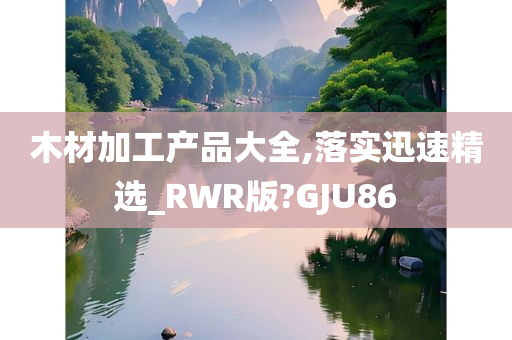 木材加工产品大全,落实迅速精选_RWR版?GJU86