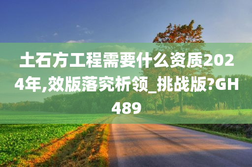 土石方工程需要什么资质2024年,效版落究析领_挑战版?GH489