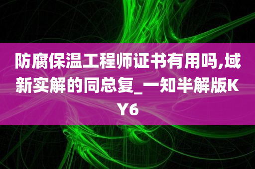 防腐保温工程师证书有用吗,域新实解的同总复_一知半解版KY6