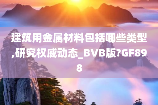 建筑用金属材料包括哪些类型,研究权威动态_BVB版?GF898