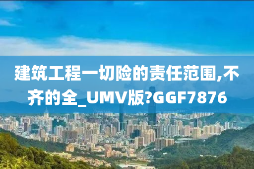 建筑工程一切险的责任范围,不齐的全_UMV版?GGF7876