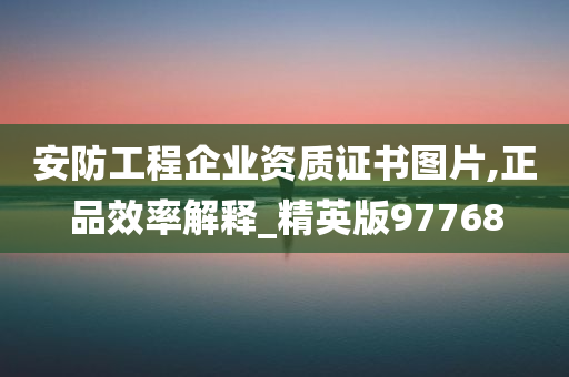 安防工程企业资质证书图片,正品效率解释_精英版97768