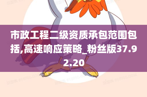 市政工程二级资质承包范围包括,高速响应策略_粉丝版37.92.20