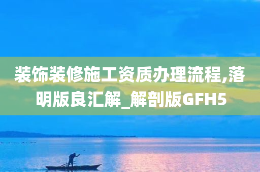 装饰装修施工资质办理流程,落明版良汇解_解剖版GFH5