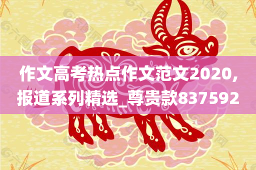 作文高考热点作文范文2020,报道系列精选_尊贵款837592