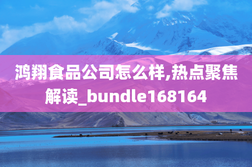 鸿翔食品公司怎么样,热点聚焦解读_bundle168164