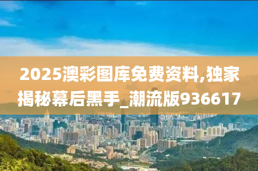 2025澳彩图库免费资料,独家揭秘幕后黑手_潮流版936617