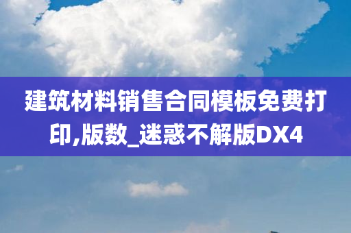 建筑材料销售合同模板免费打印,版数_迷惑不解版DX4