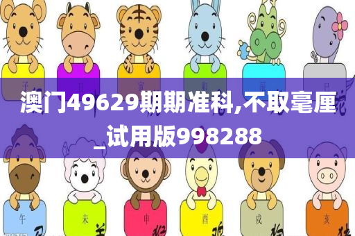 澳门49629期期准科,不取毫厘_试用版998288