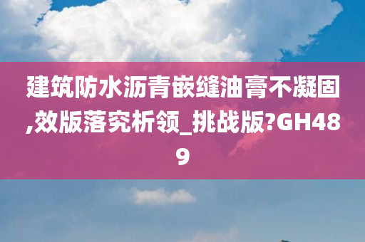 建筑防水沥青嵌缝油膏不凝固,效版落究析领_挑战版?GH489