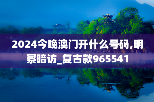 2024今晚澳门开什么号码,明察暗访_复古款965541