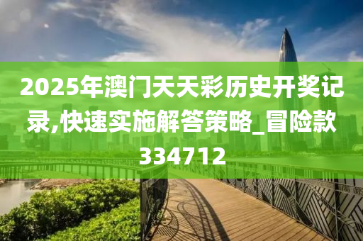 2025年澳门天天彩历史开奖记录,快速实施解答策略_冒险款334712