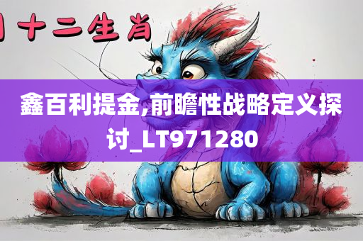 鑫百利提金,前瞻性战略定义探讨_LT971280