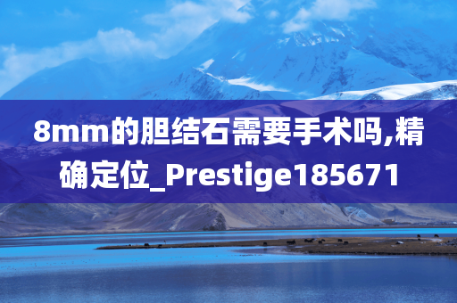 8mm的胆结石需要手术吗,精确定位_Prestige185671