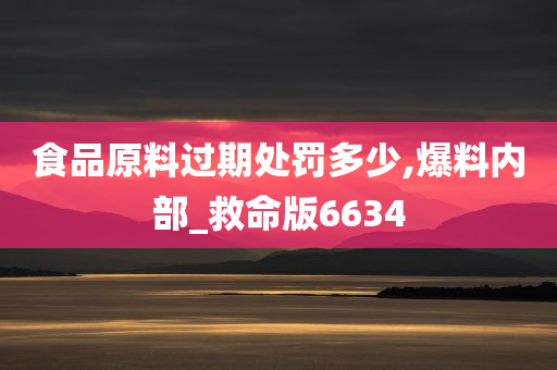 食品原料过期处罚多少,爆料内部_救命版6634