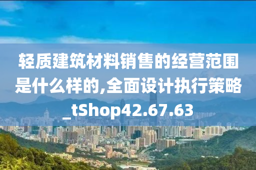 轻质建筑材料销售的经营范围是什么样的,全面设计执行策略_tShop42.67.63