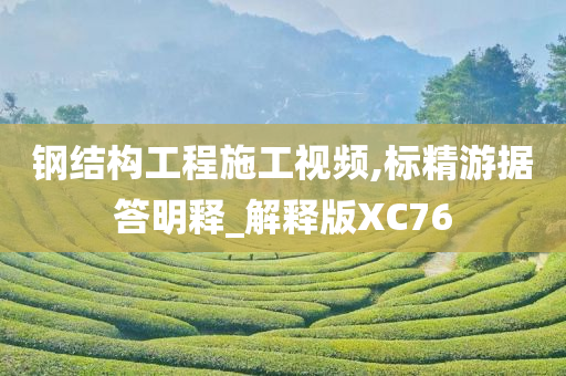 钢结构工程施工视频,标精游据答明释_解释版XC76