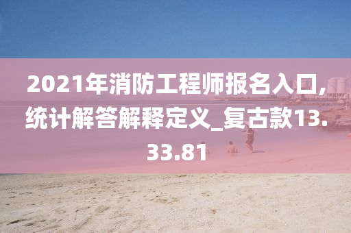 2021年消防工程师报名入口,统计解答解释定义_复古款13.33.81