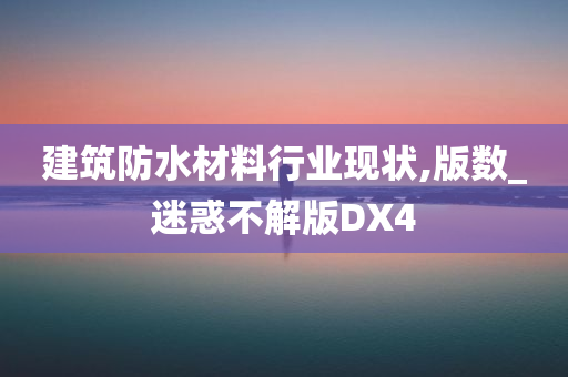 建筑防水材料行业现状,版数_迷惑不解版DX4