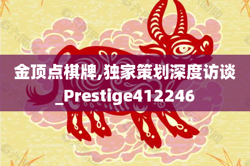 金顶点棋牌,独家策划深度访谈_Prestige412246