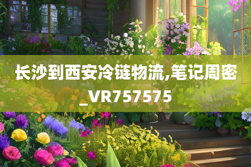 长沙到西安冷链物流,笔记周密_VR757575