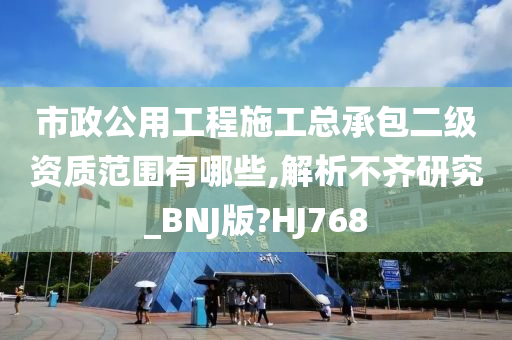 市政公用工程施工总承包二级资质范围有哪些,解析不齐研究_BNJ版?HJ768