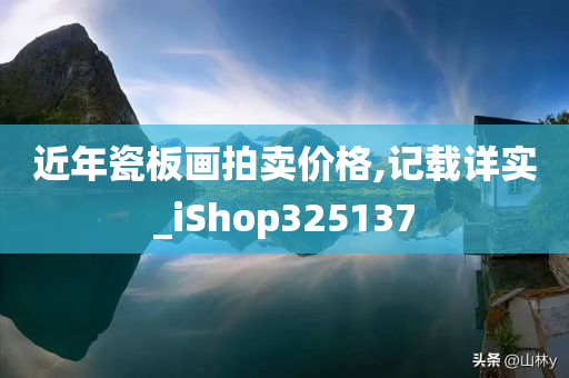 近年瓷板画拍卖价格,记载详实_iShop325137