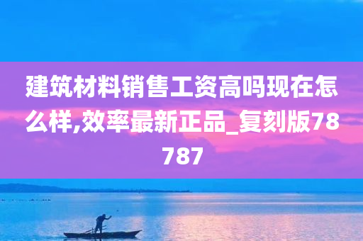 建筑材料销售工资高吗现在怎么样,效率最新正品_复刻版78787