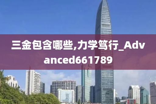 三金包含哪些,力学笃行_Advanced661789