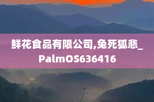 鲜花食品有限公司,兔死狐悲_PalmOS636416