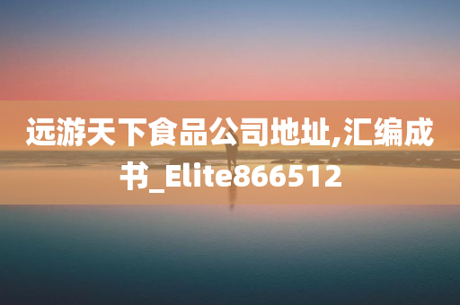 远游天下食品公司地址,汇编成书_Elite866512