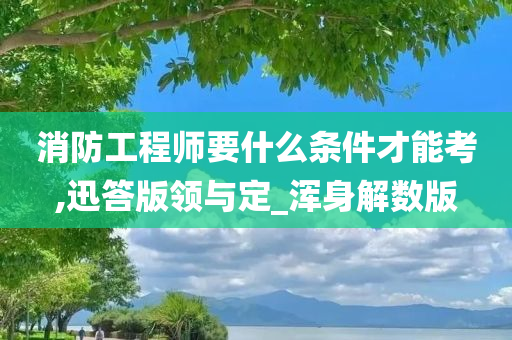 消防工程师要什么条件才能考,迅答版领与定_浑身解数版