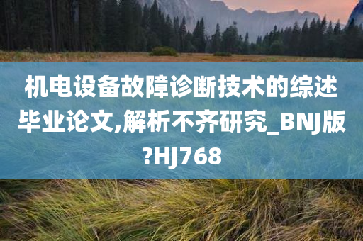 机电设备故障诊断技术的综述毕业论文,解析不齐研究_BNJ版?HJ768