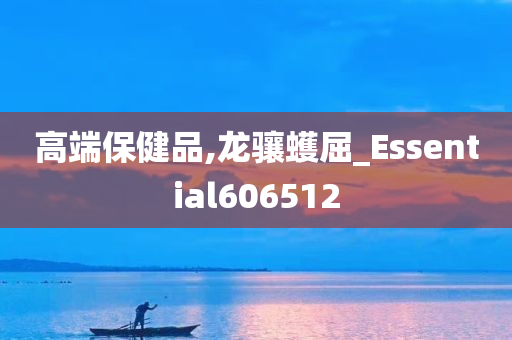 高端保健品,龙骧蠖屈_Essential606512