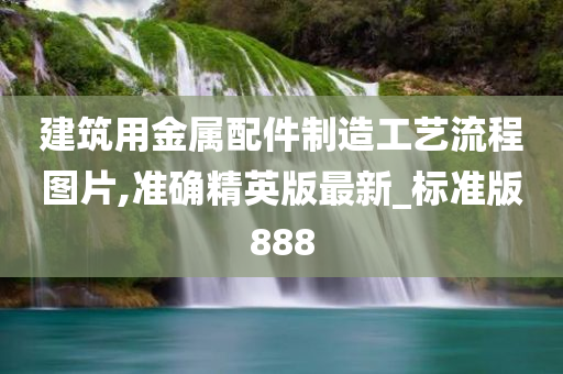 建筑用金属配件制造工艺流程图片,准确精英版最新_标准版888