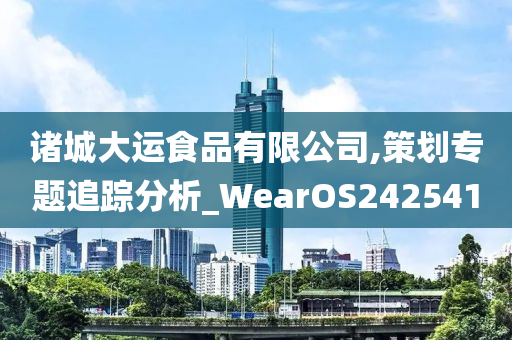 诸城大运食品有限公司,策划专题追踪分析_WearOS242541