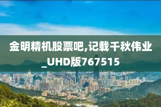 金明精机股票吧,记载千秋伟业_UHD版767515