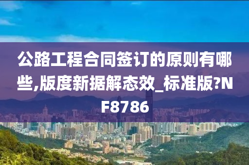 公路工程合同签订的原则有哪些,版度新据解态效_标准版?NF8786