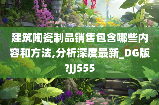 建筑陶瓷制品销售包含哪些内容和方法,分析深度最新_DG版?JJ555