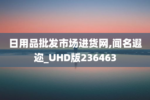 日用品批发市场进货网,闻名遐迩_UHD版236463