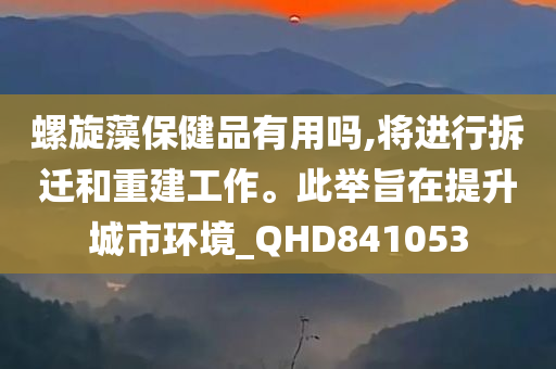 螺旋藻保健品有用吗,将进行拆迁和重建工作。此举旨在提升城市环境_QHD841053