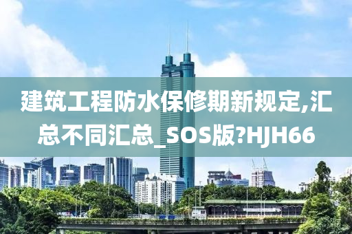 建筑工程防水保修期新规定,汇总不同汇总_SOS版?HJH66