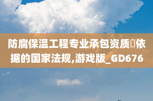 防腐保温工程专业承包资质‌依据的国家法规,游戏版_GD676