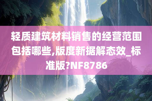 轻质建筑材料销售的经营范围包括哪些,版度新据解态效_标准版?NF8786