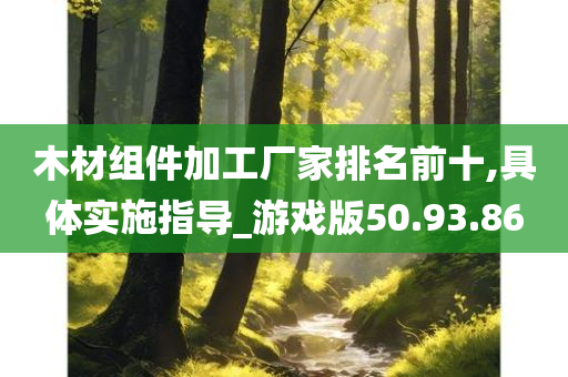 木材组件加工厂家排名前十,具体实施指导_游戏版50.93.86