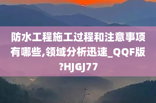 防水工程施工过程和注意事项有哪些,领域分析迅速_QQF版?HJGJ77