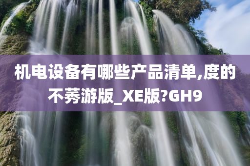 机电设备有哪些产品清单,度的不莠游版_XE版?GH9