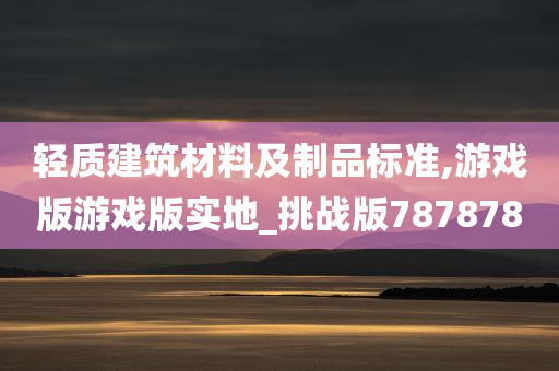 轻质建筑材料及制品标准,游戏版游戏版实地_挑战版787878